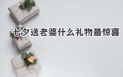 七夕送老婆什么礼物最惊喜