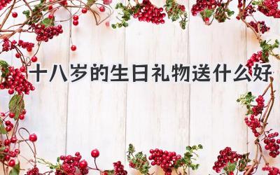 十八岁的生日礼物送什么好