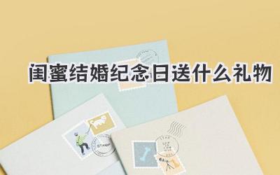 闺蜜结婚纪念日送什么礼物