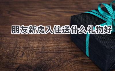 朋友新房入住送什么礼物好