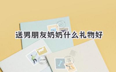 送男朋友奶奶什么礼物好
