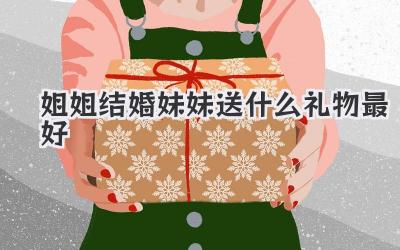 姐姐结婚妹妹送什么礼物最好