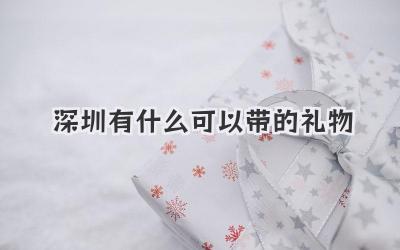 深圳有什么可以带的礼物