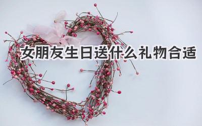 女朋友生日送什么礼物合适