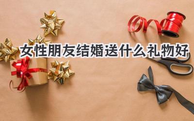 女性朋友结婚送什么礼物好