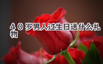 40岁男人过生日送什么礼物