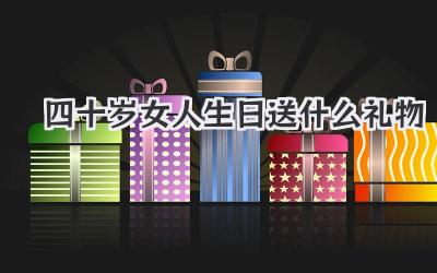 四十岁女人生日送什么礼物