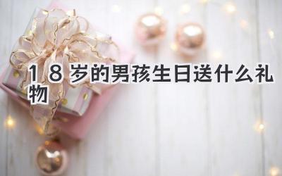 18岁的男孩生日送什么礼物