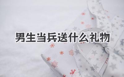 男生当兵送什么礼物