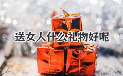 送女人什么礼物好呢