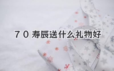 70寿辰送什么礼物好