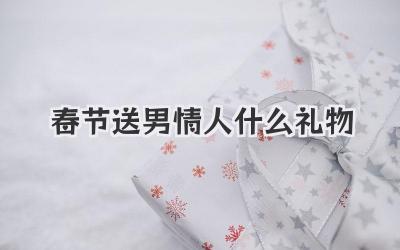 春节送男情人什么礼物