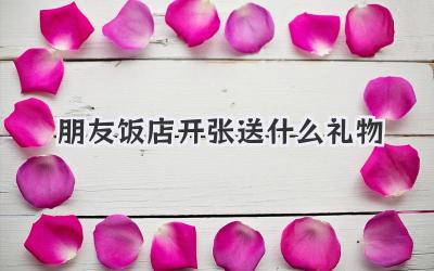 朋友饭店开张送什么礼物