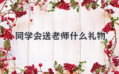 同学会送老师什么礼物