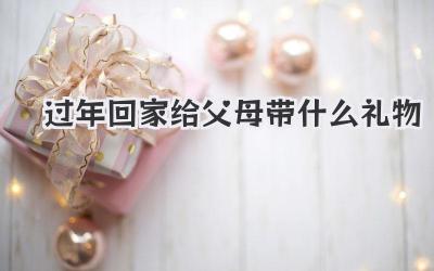 过年回家给父母带什么礼物