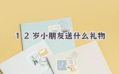 12岁小朋友送什么礼物