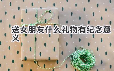 送女朋友什么礼物有纪念意义