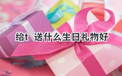 给t送什么生日礼物好