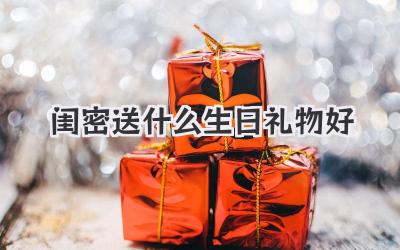 闺密送什么生日礼物好
