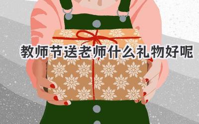 教师节送老师什么礼物好呢