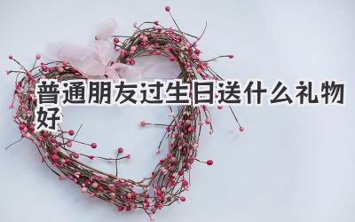 普通朋友过生日送什么礼物好