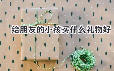 给朋友的小孩买什么礼物好