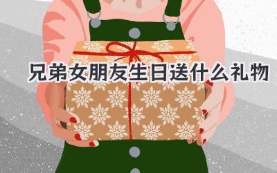 兄弟女朋友生日送什么礼物