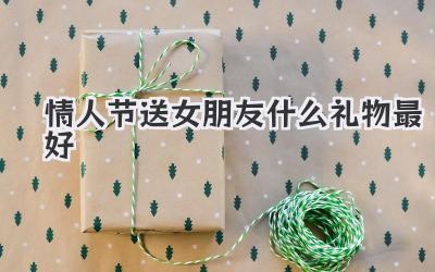 情人节送女朋友什么礼物最好
