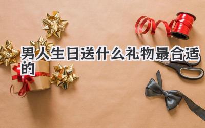 男人生日送什么礼物最合适的