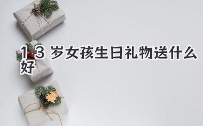 13岁女孩生日礼物送什么好