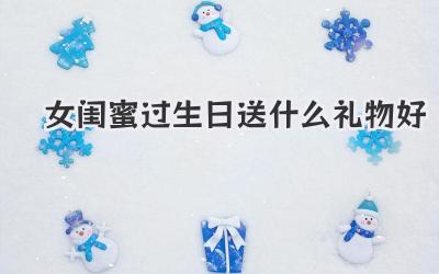 女闺蜜过生日送什么礼物好
