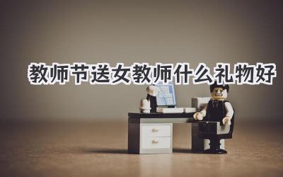 教师节送女教师什么礼物好
