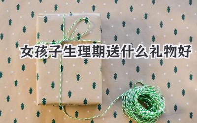 女孩子生理期送什么礼物好