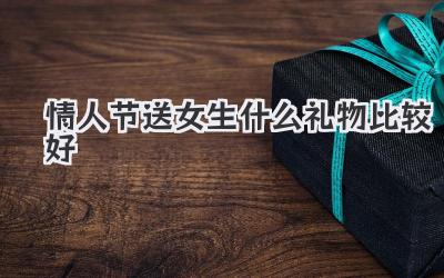 情人节送女生什么礼物比较好