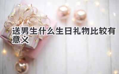 送男生什么生日礼物比较有意义