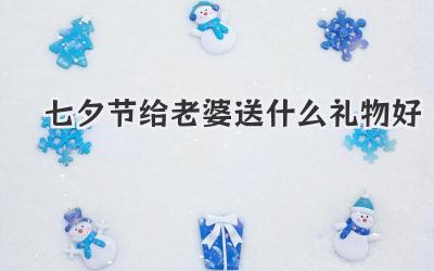 七夕节给老婆送什么礼物好