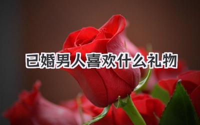 已婚男人喜欢什么礼物