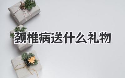 颈椎病送什么礼物