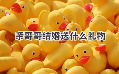 亲哥哥结婚送什么礼物