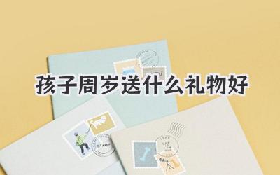 孩子周岁送什么礼物好