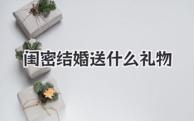 闺密结婚送什么礼物