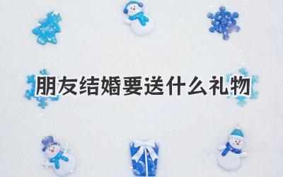 朋友结婚要送什么礼物