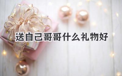 送自己哥哥什么礼物好