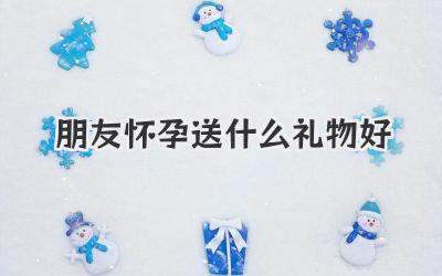 朋友怀孕送什么礼物好