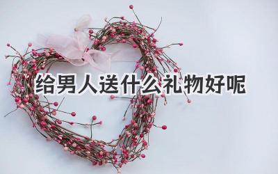 给男人送什么礼物好呢