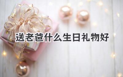 送老爸什么生日礼物好