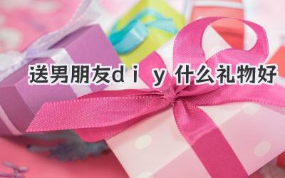 送男朋友diy什么礼物好