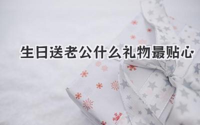 生日送老公什么礼物最贴心