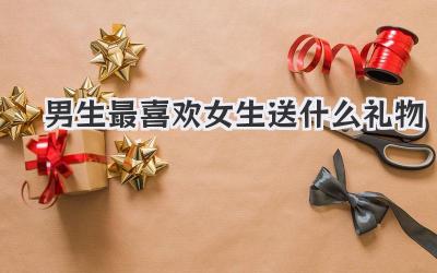 男生最喜欢女生送什么礼物