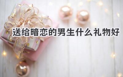 送给暗恋的男生什么礼物好